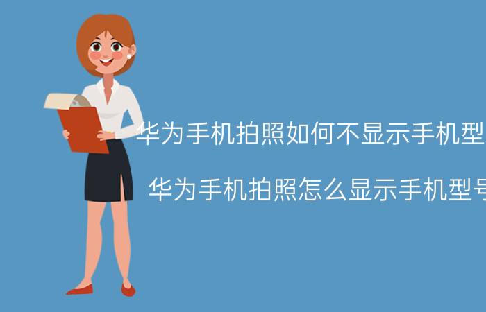 华为手机拍照如何不显示手机型号 华为手机拍照怎么显示手机型号？